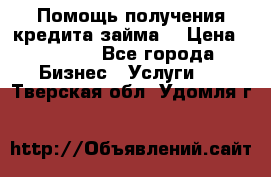 Помощь получения кредита,займа. › Цена ­ 1 000 - Все города Бизнес » Услуги   . Тверская обл.,Удомля г.